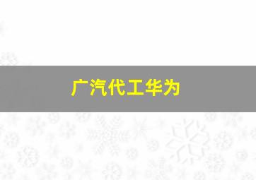 广汽代工华为