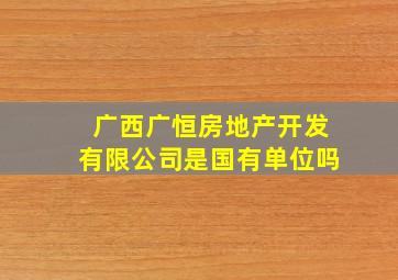 广西广恒房地产开发有限公司是国有单位吗