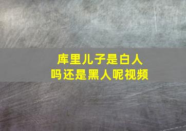 库里儿子是白人吗还是黑人呢视频