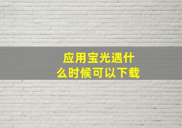 应用宝光遇什么时候可以下载