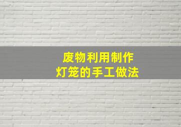 废物利用制作灯笼的手工做法