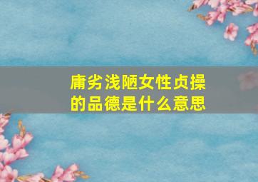 庸劣浅陋女性贞操的品德是什么意思