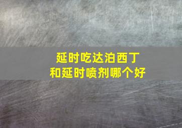 延时吃达泊西丁和延时喷剂哪个好