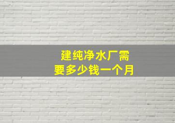 建纯净水厂需要多少钱一个月