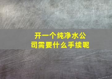 开一个纯净水公司需要什么手续呢