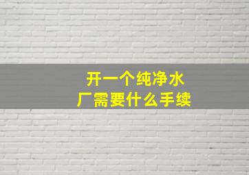 开一个纯净水厂需要什么手续