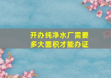 开办纯净水厂需要多大面积才能办证