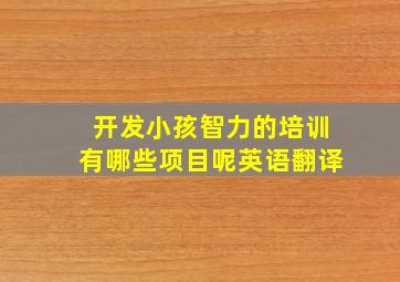 开发小孩智力的培训有哪些项目呢英语翻译