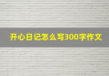 开心日记怎么写300字作文