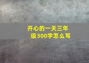 开心的一天三年级300字怎么写