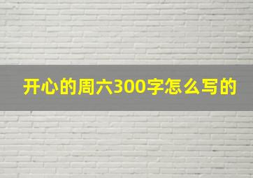 开心的周六300字怎么写的