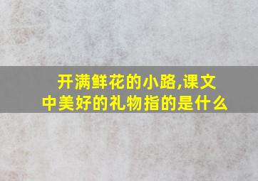 开满鲜花的小路,课文中美好的礼物指的是什么