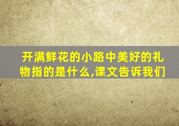 开满鲜花的小路中美好的礼物指的是什么,课文告诉我们