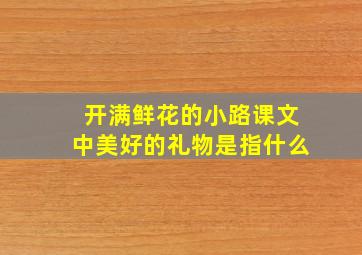 开满鲜花的小路课文中美好的礼物是指什么