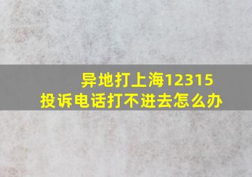 异地打上海12315投诉电话打不进去怎么办