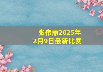 张伟丽2025年2月9日最新比赛