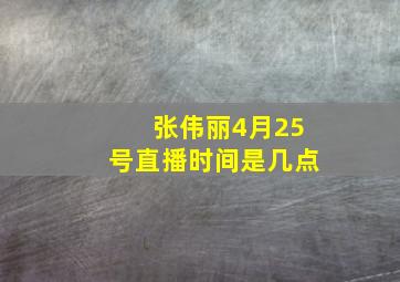 张伟丽4月25号直播时间是几点