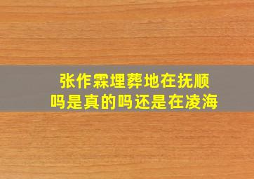 张作霖埋葬地在抚顺吗是真的吗还是在凌海