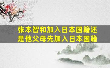 张本智和加入日本国籍还是他父母先加入日本国籍