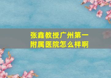 张鑫教授广州第一附属医院怎么样啊