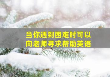 当你遇到困难时可以向老师寻求帮助英语