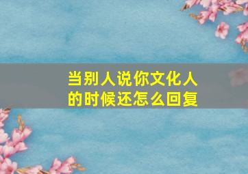 当别人说你文化人的时候还怎么回复