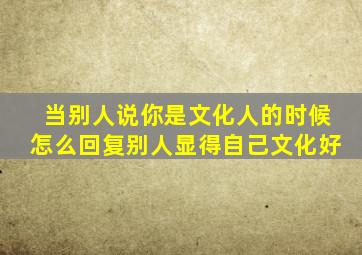 当别人说你是文化人的时候怎么回复别人显得自己文化好