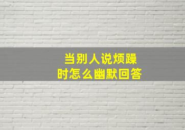 当别人说烦躁时怎么幽默回答