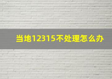 当地12315不处理怎么办