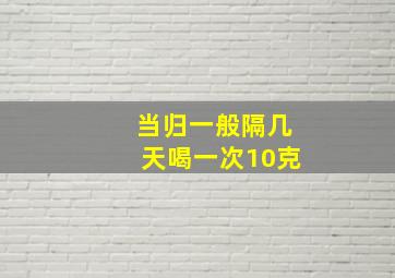 当归一般隔几天喝一次10克