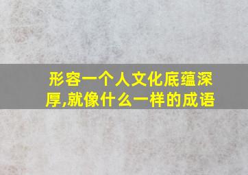 形容一个人文化底蕴深厚,就像什么一样的成语