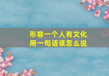 形容一个人有文化用一句话该怎么说