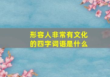 形容人非常有文化的四字词语是什么