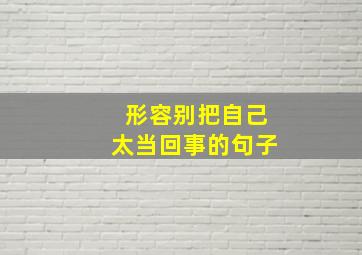 形容别把自己太当回事的句子