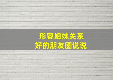 形容姐妹关系好的朋友圈说说