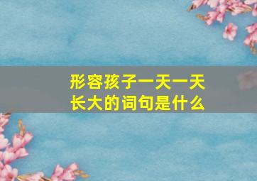 形容孩子一天一天长大的词句是什么