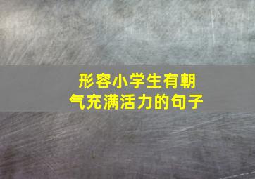 形容小学生有朝气充满活力的句子