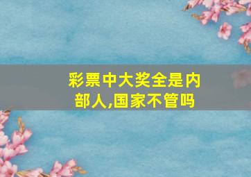 彩票中大奖全是内部人,国家不管吗