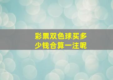 彩票双色球买多少钱合算一注呢