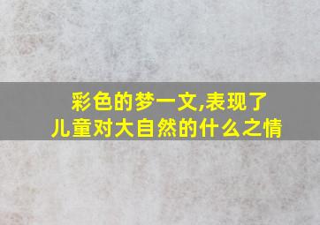 彩色的梦一文,表现了儿童对大自然的什么之情