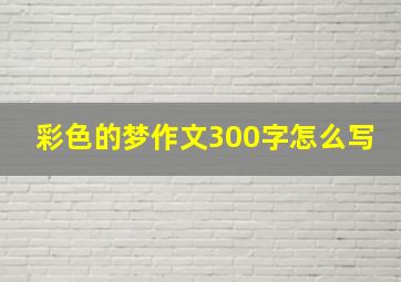 彩色的梦作文300字怎么写