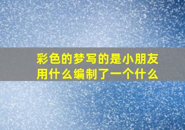 彩色的梦写的是小朋友用什么编制了一个什么