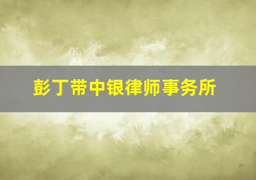 彭丁带中银律师事务所