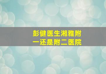 彭健医生湘雅附一还是附二医院