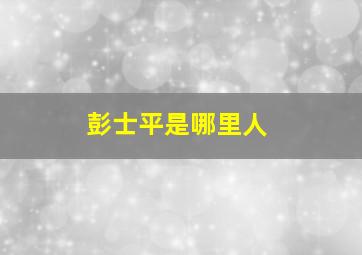 彭士平是哪里人