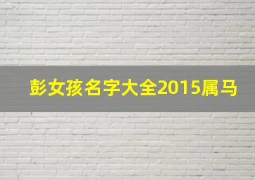 彭女孩名字大全2015属马