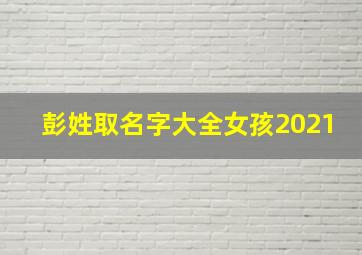 彭姓取名字大全女孩2021