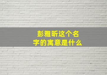 彭雅昕这个名字的寓意是什么