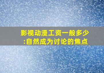 影视动漫工资一般多少:自然成为讨论的焦点