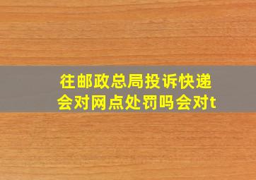 往邮政总局投诉快递会对网点处罚吗会对t